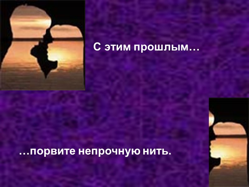 С этим прошлым… …порвите непрочную нить.